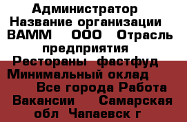 Администратор › Название организации ­ ВАММ  , ООО › Отрасль предприятия ­ Рестораны, фастфуд › Минимальный оклад ­ 20 000 - Все города Работа » Вакансии   . Самарская обл.,Чапаевск г.